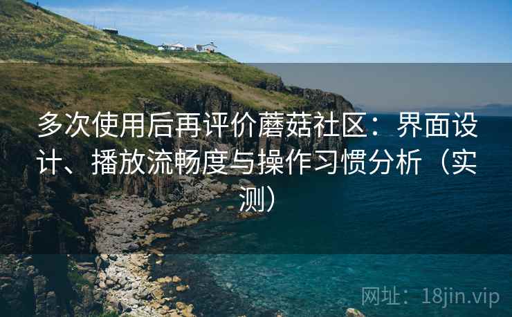 多次使用后再评价蘑菇社区：界面设计、播放流畅度与操作习惯分析（实测）