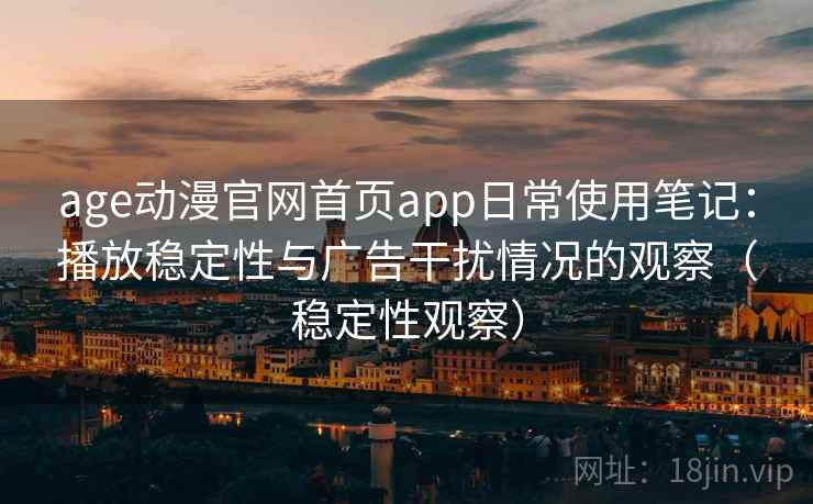 age动漫官网首页app日常使用笔记：播放稳定性与广告干扰情况的观察（稳定性观察）
