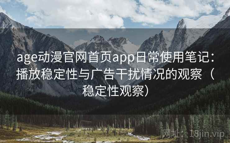 age动漫官网首页app日常使用笔记：播放稳定性与广告干扰情况的观察（稳定性观察）
