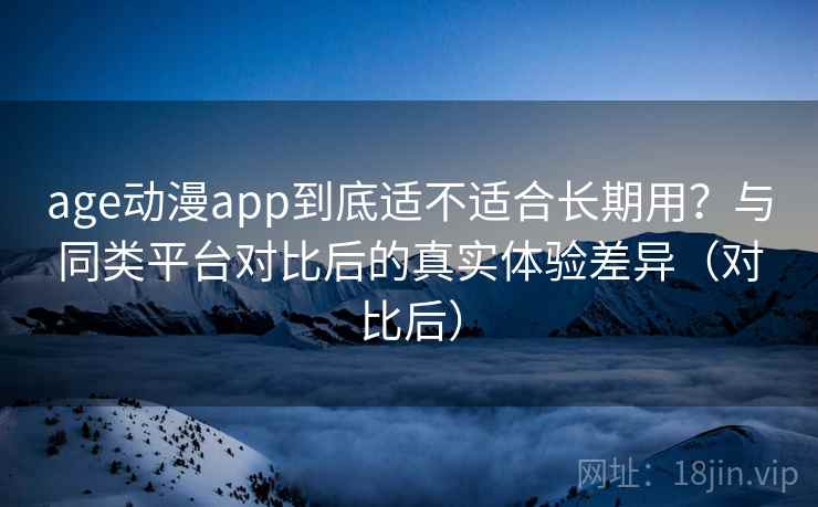 age动漫app到底适不适合长期用？与同类平台对比后的真实体验差异（对比后）