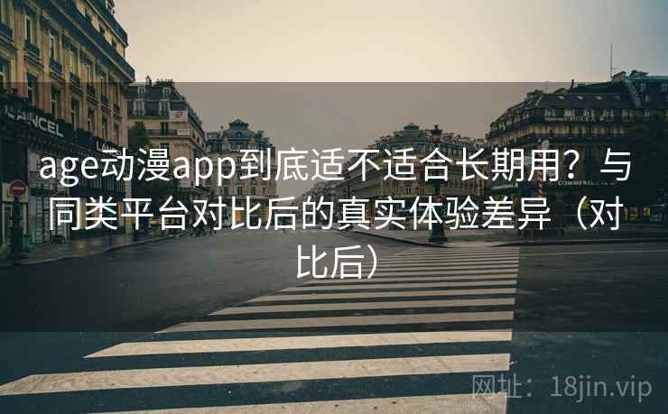 age动漫app到底适不适合长期用？与同类平台对比后的真实体验差异（对比后）