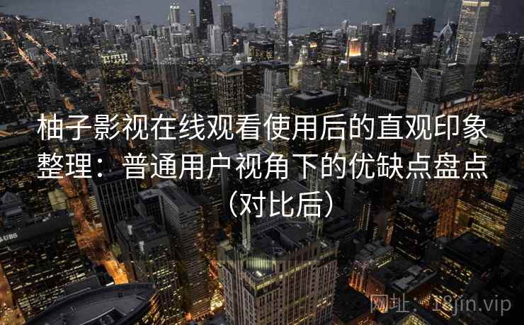 柚子影视在线观看使用后的直观印象整理：普通用户视角下的优缺点盘点（对比后）