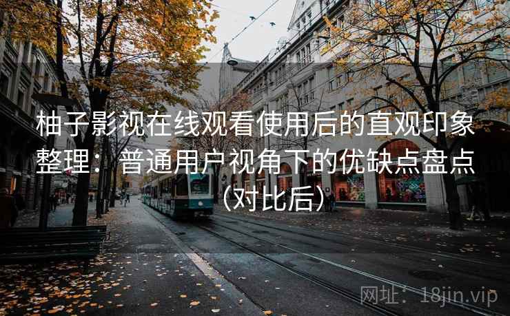 柚子影视在线观看使用后的直观印象整理：普通用户视角下的优缺点盘点（对比后）