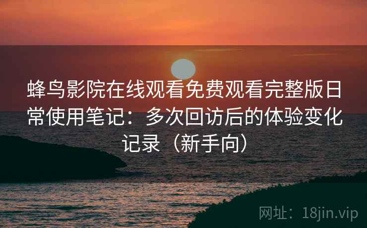 蜂鸟影院在线观看免费观看完整版日常使用笔记：多次回访后的体验变化记录（新手向）