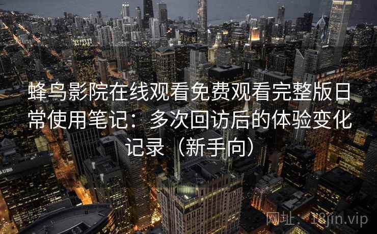 蜂鸟影院在线观看免费观看完整版日常使用笔记：多次回访后的体验变化记录（新手向）
