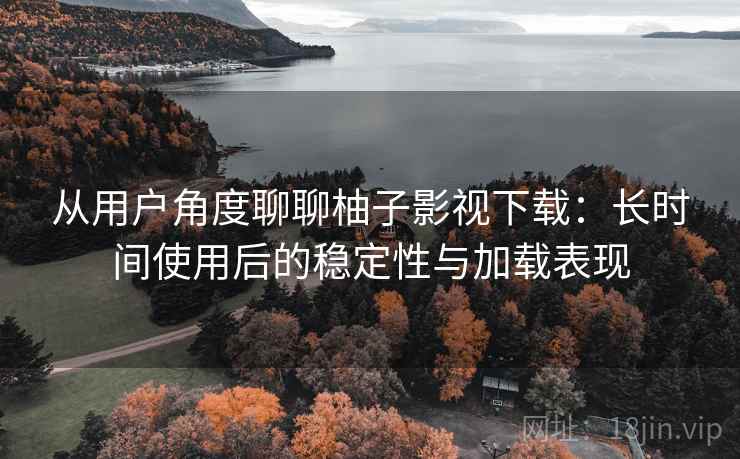 从用户角度聊聊柚子影视下载：长时间使用后的稳定性与加载表现
