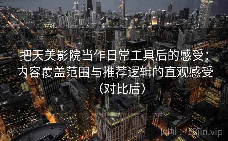把天美影院当作日常工具后的感受：内容覆盖范围与推荐逻辑的直观感受（对比后）