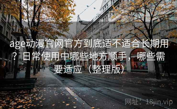 age动漫官网官方到底适不适合长期用？日常使用中哪些地方顺手，哪些需要适应（整理版）