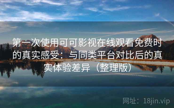 第一次使用可可影视在线观看免费时的真实感受：与同类平台对比后的真实体验差异（整理版）