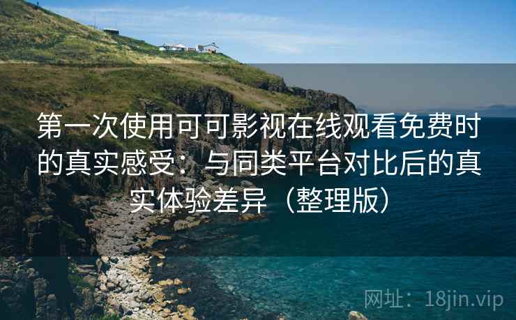 第一次使用可可影视在线观看免费时的真实感受：与同类平台对比后的真实体验差异（整理版）