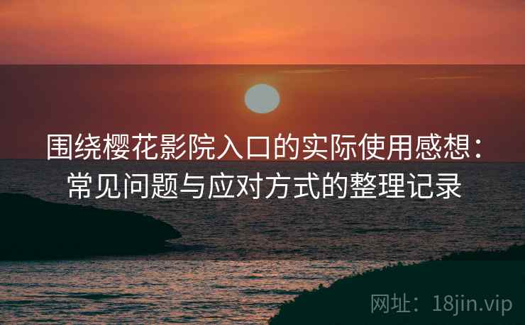 围绕樱花影院入口的实际使用感想：常见问题与应对方式的整理记录