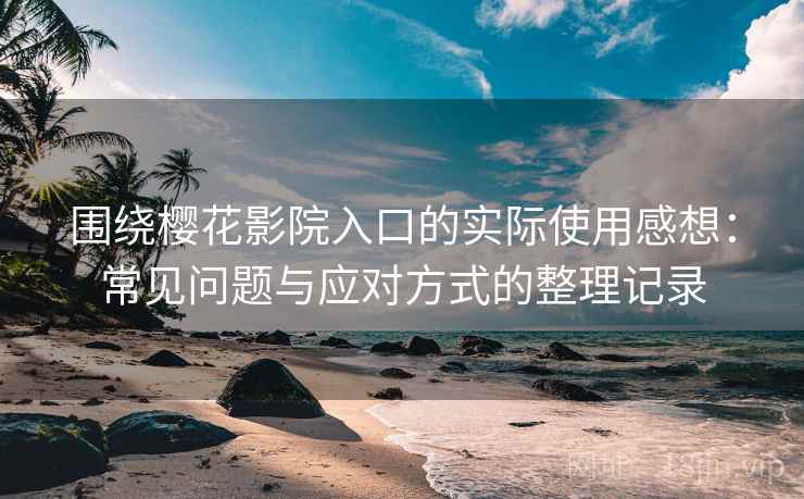 围绕樱花影院入口的实际使用感想：常见问题与应对方式的整理记录