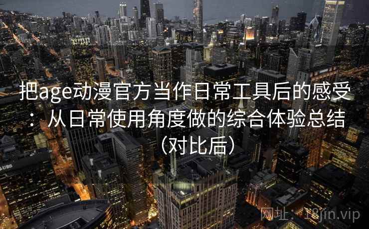 把age动漫官方当作日常工具后的感受：从日常使用角度做的综合体验总结（对比后）