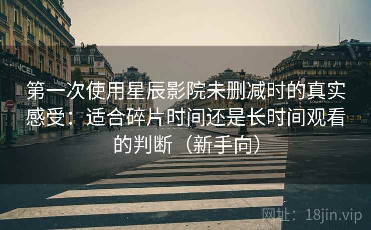第一次使用星辰影院未删减时的真实感受：适合碎片时间还是长时间观看的判断（新手向）