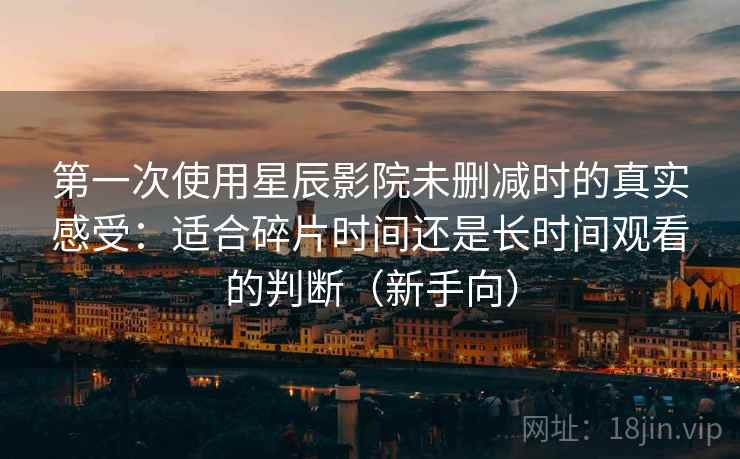 第一次使用星辰影院未删减时的真实感受：适合碎片时间还是长时间观看的判断（新手向）