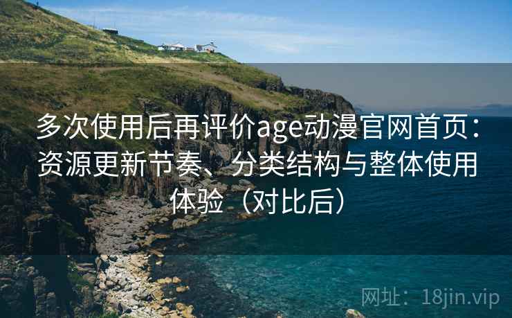 多次使用后再评价age动漫官网首页：资源更新节奏、分类结构与整体使用体验（对比后）