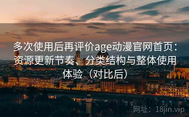 多次使用后再评价age动漫官网首页：资源更新节奏、分类结构与整体使用体验（对比后）