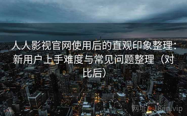 人人影视官网使用后的直观印象整理：新用户上手难度与常见问题整理（对比后）