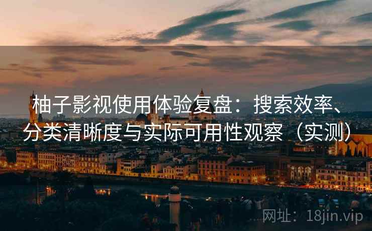 柚子影视使用体验复盘：搜索效率、分类清晰度与实际可用性观察（实测）