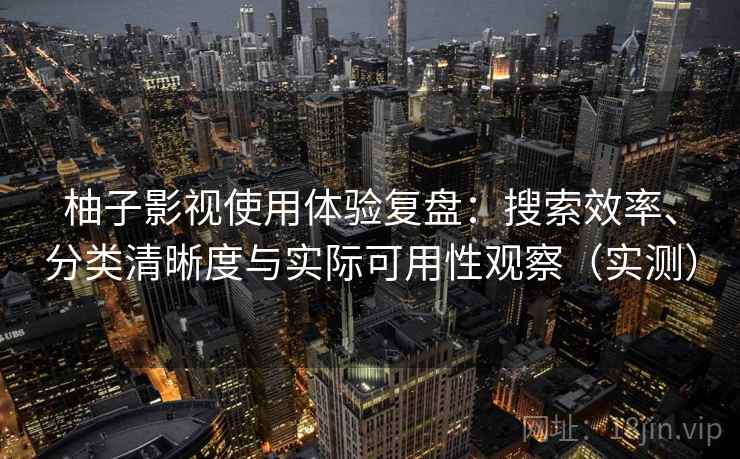 柚子影视使用体验复盘：搜索效率、分类清晰度与实际可用性观察（实测）