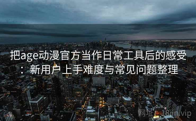 把age动漫官方当作日常工具后的感受：新用户上手难度与常见问题整理