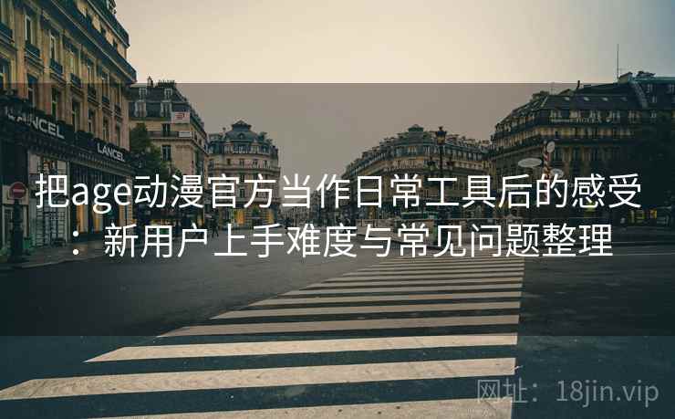 把age动漫官方当作日常工具后的感受：新用户上手难度与常见问题整理