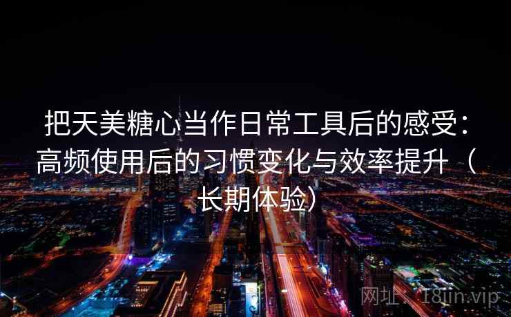 把天美糖心当作日常工具后的感受：高频使用后的习惯变化与效率提升（长期体验）