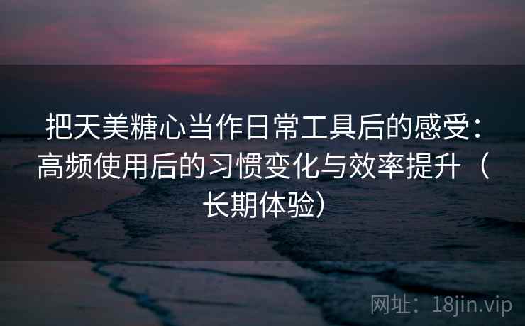 把天美糖心当作日常工具后的感受：高频使用后的习惯变化与效率提升（长期体验）