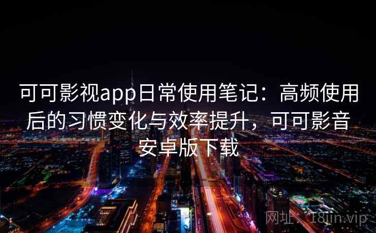 可可影视app日常使用笔记：高频使用后的习惯变化与效率提升，可可影音安卓版下载