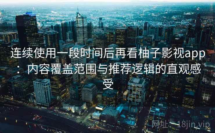 连续使用一段时间后再看柚子影视app：内容覆盖范围与推荐逻辑的直观感受