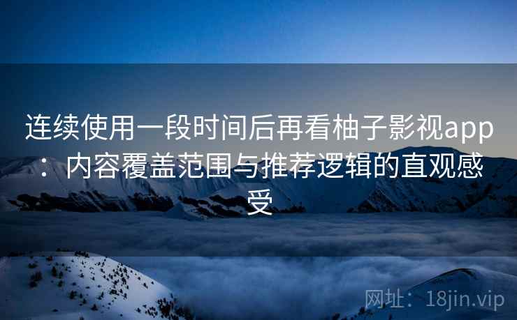 连续使用一段时间后再看柚子影视app：内容覆盖范围与推荐逻辑的直观感受