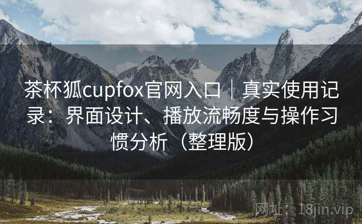 茶杯狐cupfox官网入口｜真实使用记录：界面设计、播放流畅度与操作习惯分析（整理版）