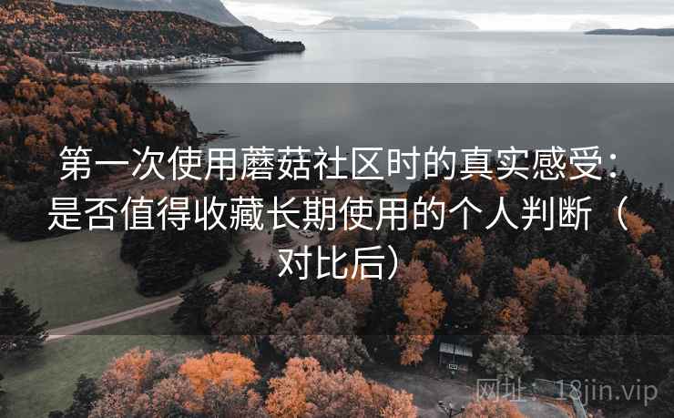 第一次使用蘑菇社区时的真实感受：是否值得收藏长期使用的个人判断（对比后）