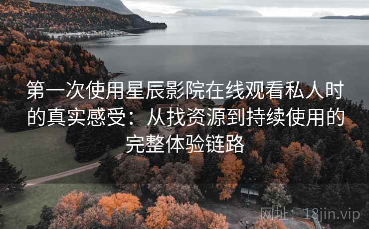 第一次使用星辰影院在线观看私人时的真实感受：从找资源到持续使用的完整体验链路