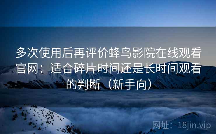 多次使用后再评价蜂鸟影院在线观看官网：适合碎片时间还是长时间观看的判断（新手向）