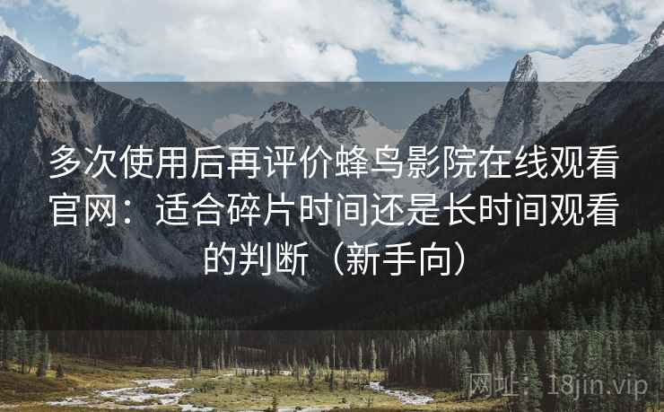 多次使用后再评价蜂鸟影院在线观看官网：适合碎片时间还是长时间观看的判断（新手向）