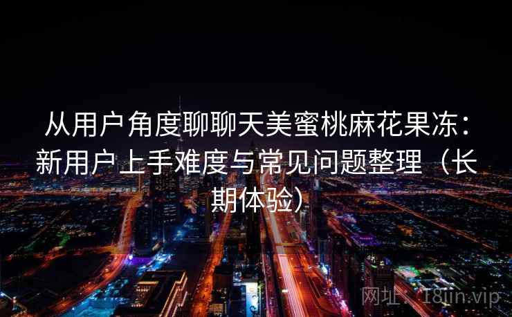 从用户角度聊聊天美蜜桃麻花果冻：新用户上手难度与常见问题整理（长期体验）