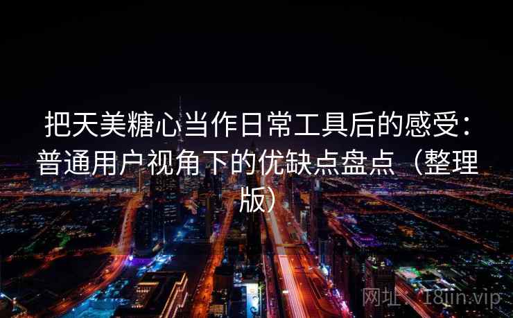 把天美糖心当作日常工具后的感受：普通用户视角下的优缺点盘点（整理版）