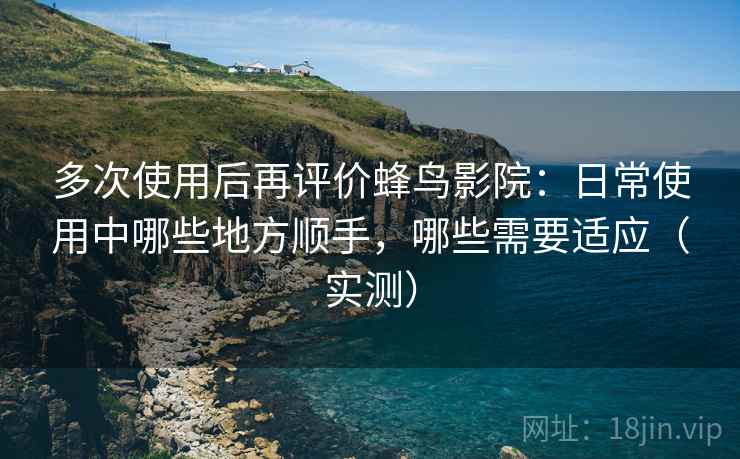 多次使用后再评价蜂鸟影院：日常使用中哪些地方顺手，哪些需要适应（实测）