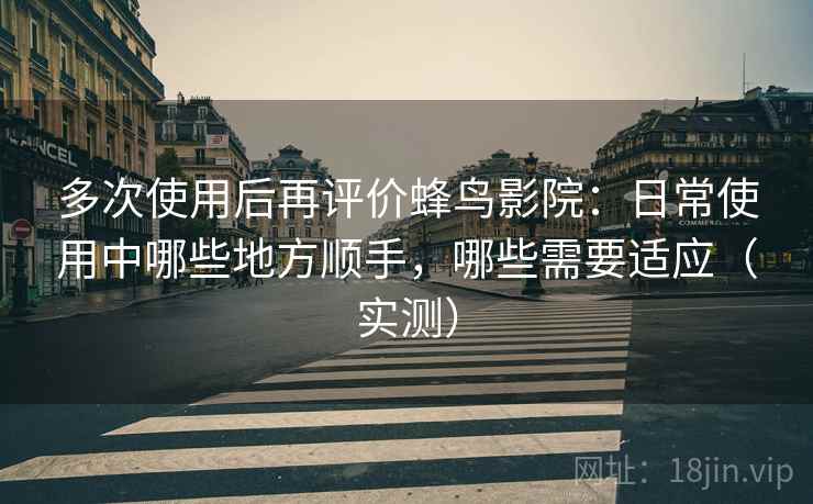 多次使用后再评价蜂鸟影院：日常使用中哪些地方顺手，哪些需要适应（实测）
