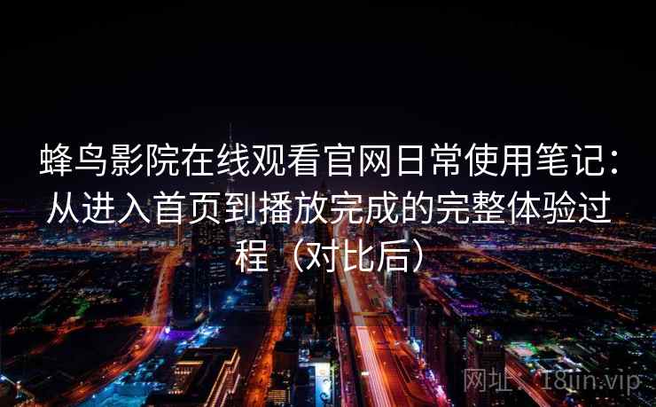 蜂鸟影院在线观看官网日常使用笔记：从进入首页到播放完成的完整体验过程（对比后）