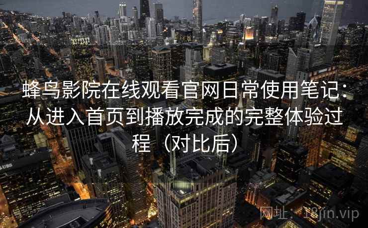 蜂鸟影院在线观看官网日常使用笔记：从进入首页到播放完成的完整体验过程（对比后）