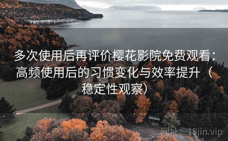 多次使用后再评价樱花影院免费观看：高频使用后的习惯变化与效率提升（稳定性观察）