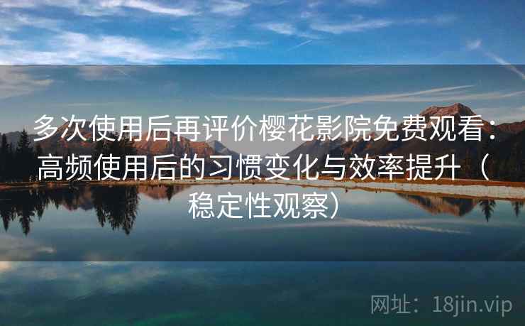 多次使用后再评价樱花影院免费观看：高频使用后的习惯变化与效率提升（稳定性观察）
