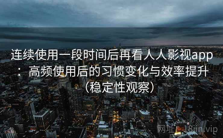连续使用一段时间后再看人人影视app：高频使用后的习惯变化与效率提升（稳定性观察）