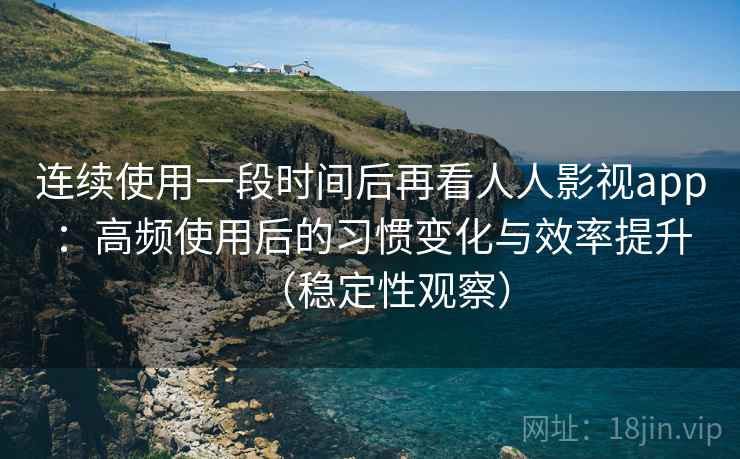 连续使用一段时间后再看人人影视app：高频使用后的习惯变化与效率提升（稳定性观察）