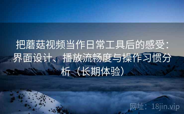 把蘑菇视频当作日常工具后的感受：界面设计、播放流畅度与操作习惯分析（长期体验）
