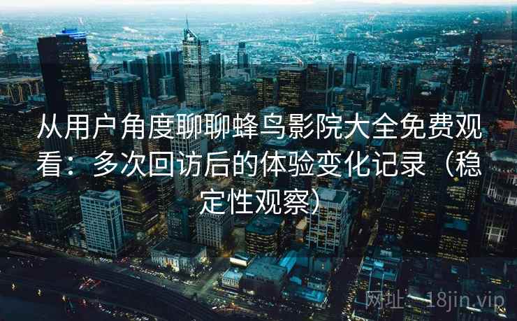 从用户角度聊聊蜂鸟影院大全免费观看：多次回访后的体验变化记录（稳定性观察）