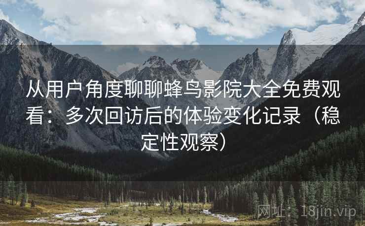 从用户角度聊聊蜂鸟影院大全免费观看：多次回访后的体验变化记录（稳定性观察）