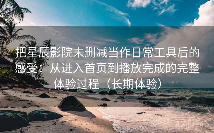 把星辰影院未删减当作日常工具后的感受：从进入首页到播放完成的完整体验过程（长期体验）